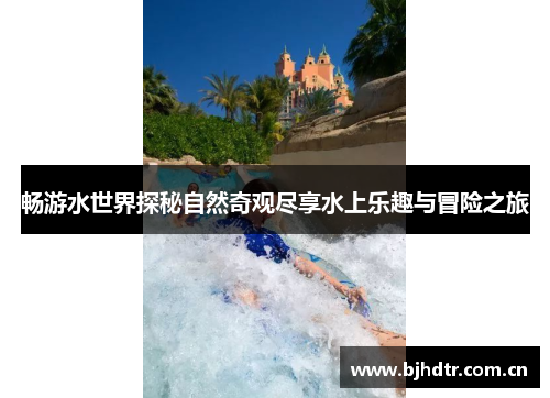 畅游水世界探秘自然奇观尽享水上乐趣与冒险之旅